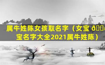 属牛姓陈女孩取名字（女宝 🌻 宝名字大全2021属牛姓陈）